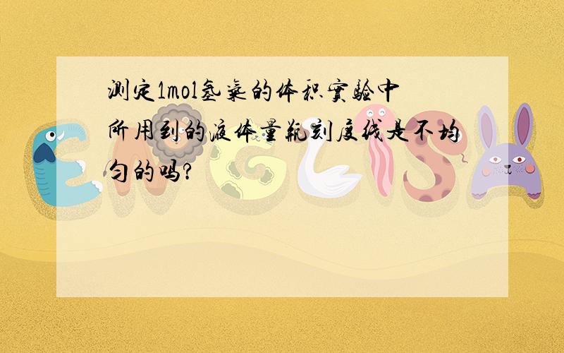 测定1mol氢气的体积实验中所用到的液体量瓶刻度线是不均匀的吗?