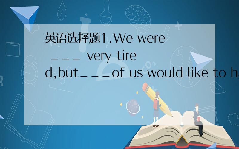 英语选择题1.We were ___ very tired,but___of us would like to have