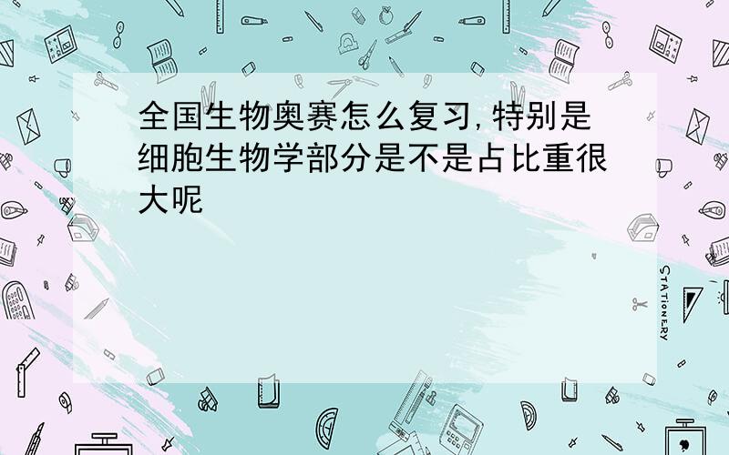 全国生物奥赛怎么复习,特别是细胞生物学部分是不是占比重很大呢