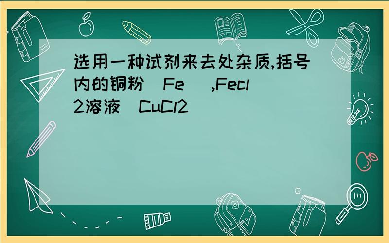 选用一种试剂来去处杂质,括号内的铜粉(Fe) ,Fecl2溶液(CuCl2)