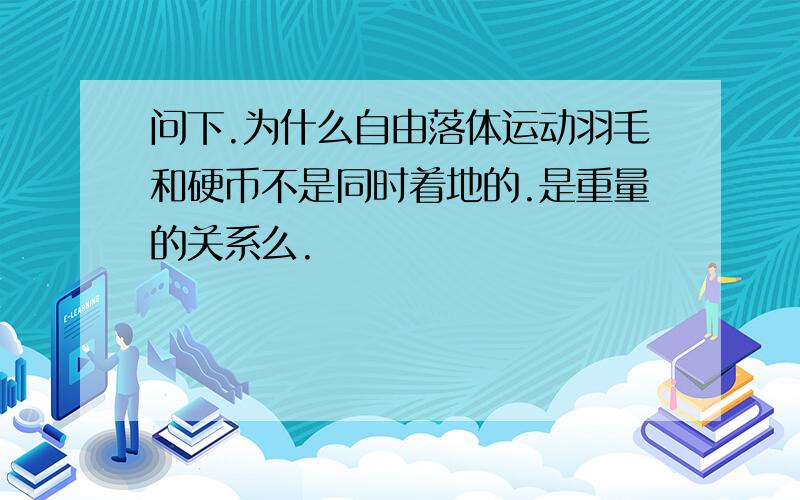 问下.为什么自由落体运动羽毛和硬币不是同时着地的.是重量的关系么.