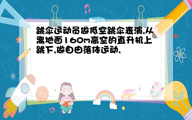 跳伞运动员做低空跳伞表演,从离地面160m高空的直升机上跳下,做自由落体运动,