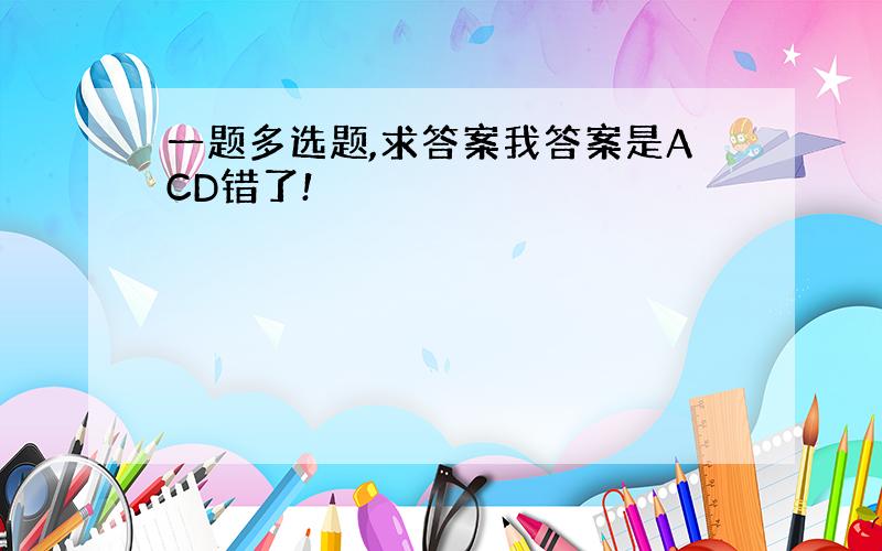 一题多选题,求答案我答案是ACD错了!