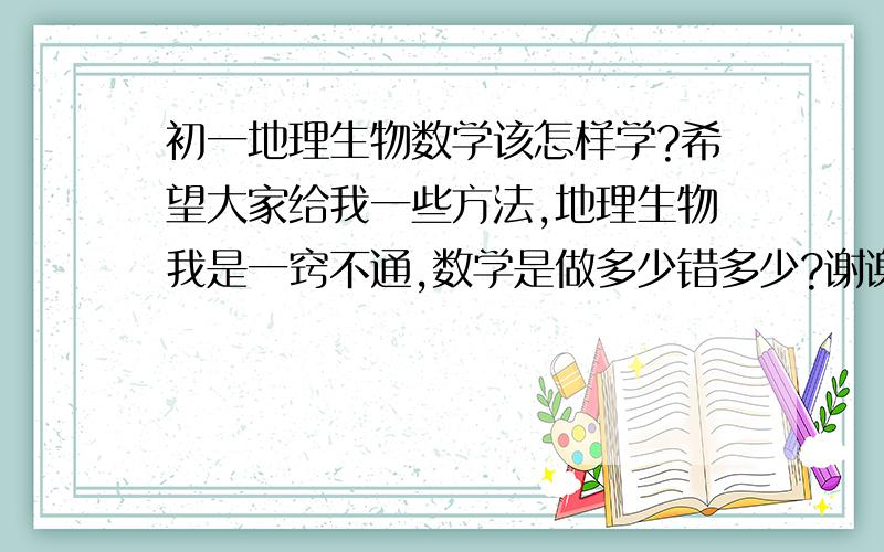 初一地理生物数学该怎样学?希望大家给我一些方法,地理生物我是一窍不通,数学是做多少错多少?谢谢