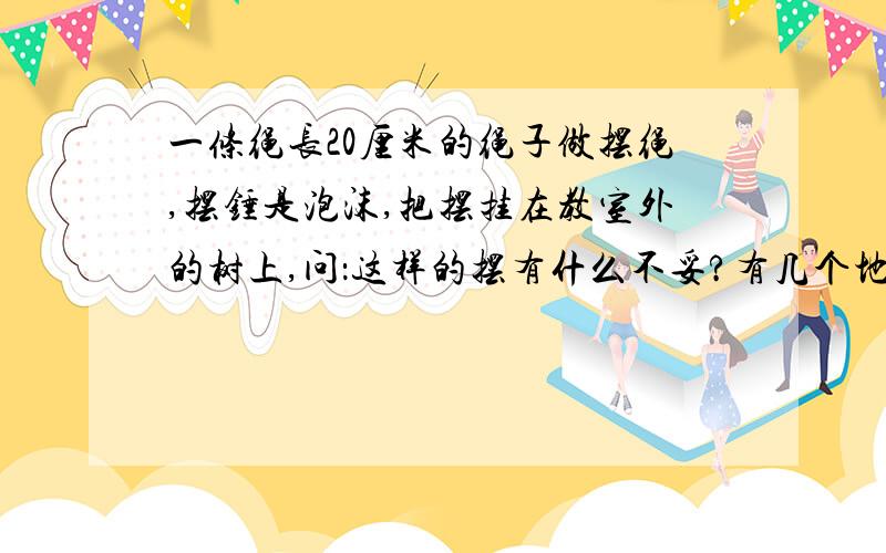 一条绳长20厘米的绳子做摆绳,摆锤是泡沫,把摆挂在教室外的树上,问：这样的摆有什么不妥?有几个地方要改正?