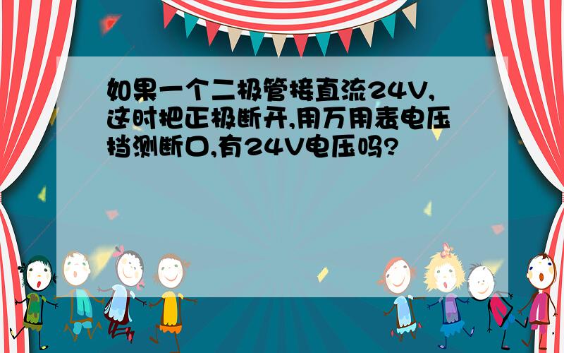 如果一个二极管接直流24V,这时把正极断开,用万用表电压挡测断口,有24V电压吗?