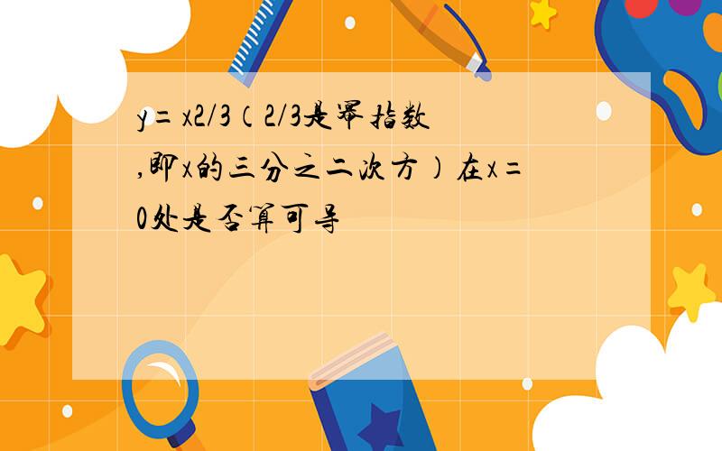 y=x2/3（2/3是幂指数,即x的三分之二次方）在x=0处是否算可导