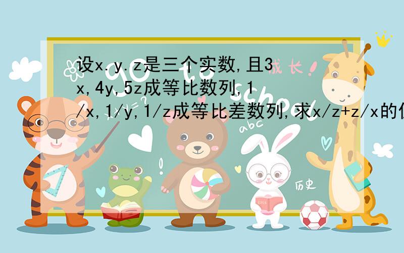 设x.y.z是三个实数,且3x,4y,5z成等比数列,1/x,1/y,1/z成等比差数列,求x/z+z/x的值.