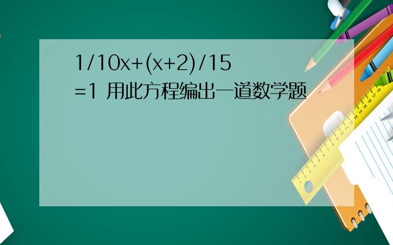 1/10x+(x+2)/15=1 用此方程编出一道数学题