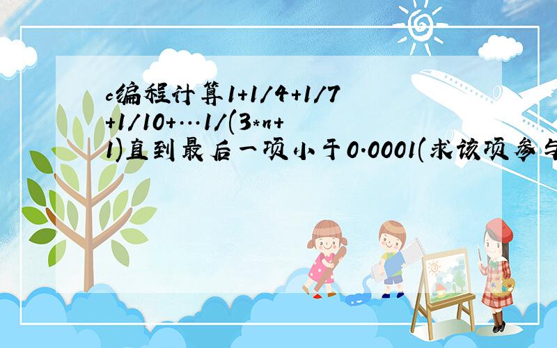 c编程计算1+1/4+1/7+1/10+…1/(3*n+1)直到最后一项小于0.0001(求该项参与求和)结