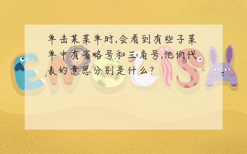 单击某菜单时,会看到有些子菜单中有省略号和三角号,他们代表的意思分别是什么?