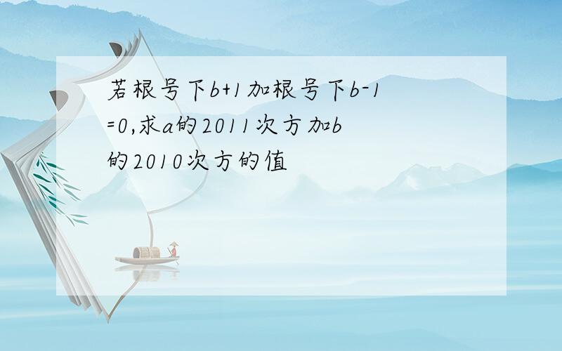 若根号下b+1加根号下b-1=0,求a的2011次方加b的2010次方的值