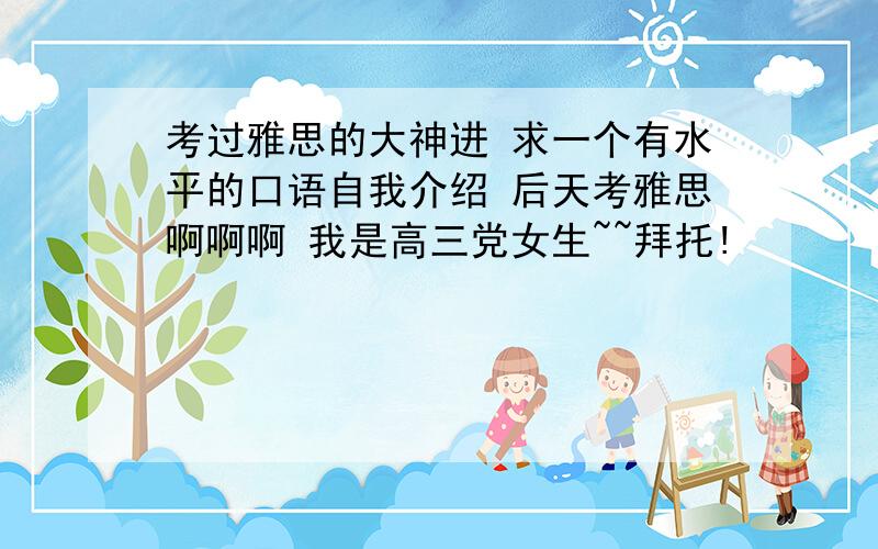 考过雅思的大神进 求一个有水平的口语自我介绍 后天考雅思啊啊啊 我是高三党女生~~拜托!