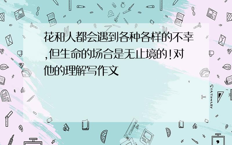 花和人都会遇到各种各样的不幸,但生命的场合是无止境的!对他的理解写作文