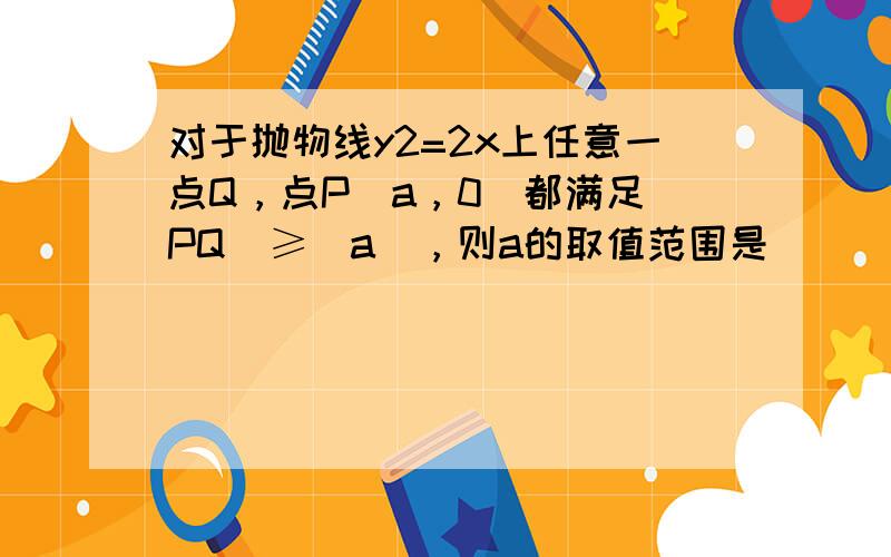 对于抛物线y2=2x上任意一点Q，点P（a，0）都满足|PQ|≥|a|，则a的取值范围是（　　）