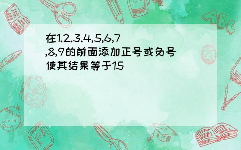 在1.2.3.4,5,6,7,8,9的前面添加正号或负号使其结果等于15