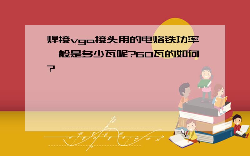 焊接vga接头用的电烙铁功率一般是多少瓦呢?60瓦的如何?