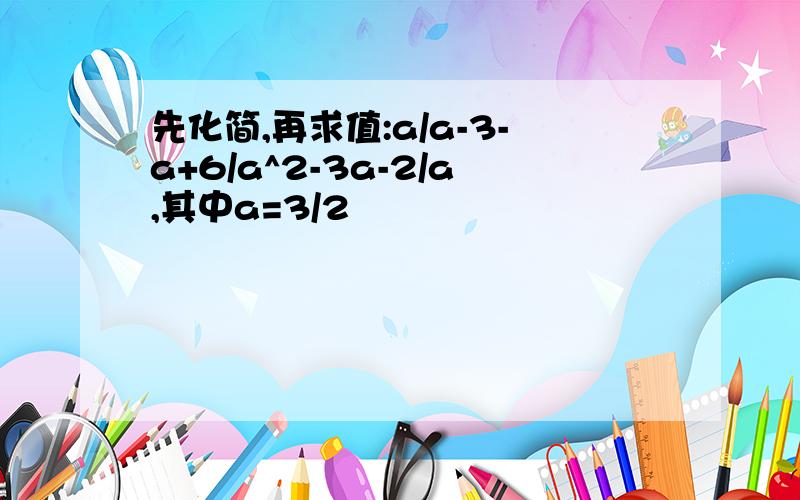 先化简,再求值:a/a-3-a+6/a^2-3a-2/a,其中a=3/2