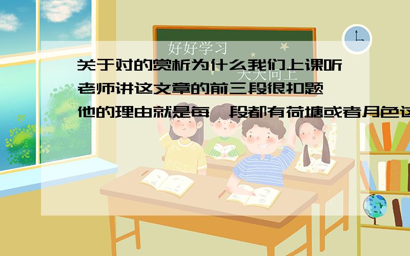 关于对的赏析为什么我们上课听老师讲这文章的前三段很扣题,他的理由就是每一段都有荷塘或者月色这两个词出现,有谁能帮助赏析一