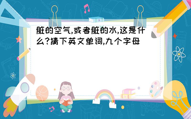 脏的空气,或者脏的水,这是什么?猜下英文单词,九个字母