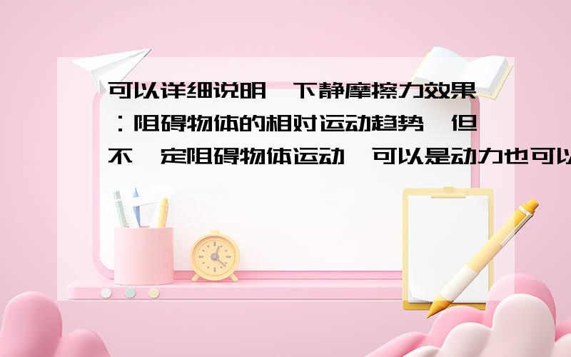 可以详细说明一下静摩擦力效果：阻碍物体的相对运动趋势,但不一定阻碍物体运动,可以是动力也可以是阻力