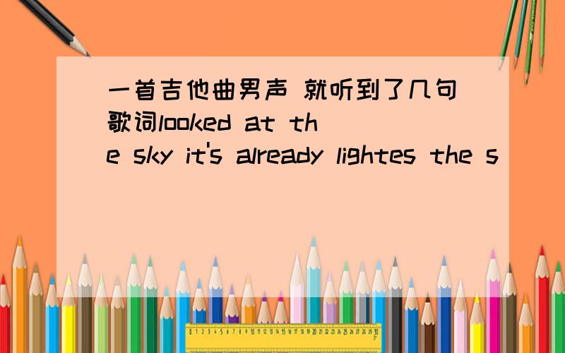 一首吉他曲男声 就听到了几句歌词looked at the sky it's already lightes the s