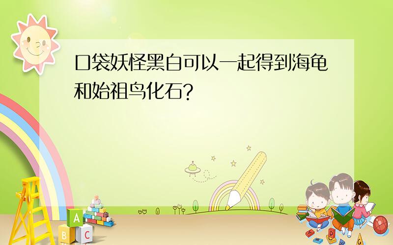 口袋妖怪黑白可以一起得到海龟和始祖鸟化石?