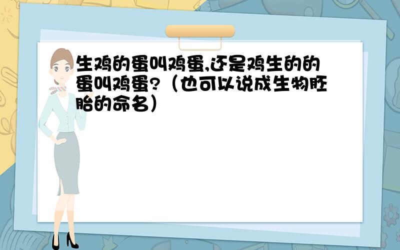 生鸡的蛋叫鸡蛋,还是鸡生的的蛋叫鸡蛋?（也可以说成生物胚胎的命名）