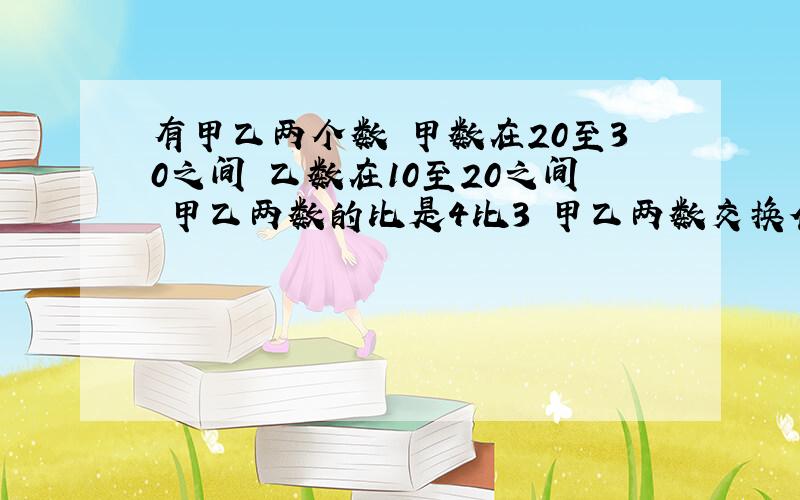 有甲乙两个数 甲数在20至30之间 乙数在10至20之间 甲乙两数的比是4比3 甲乙两数交换位置 和是123 求甲乙