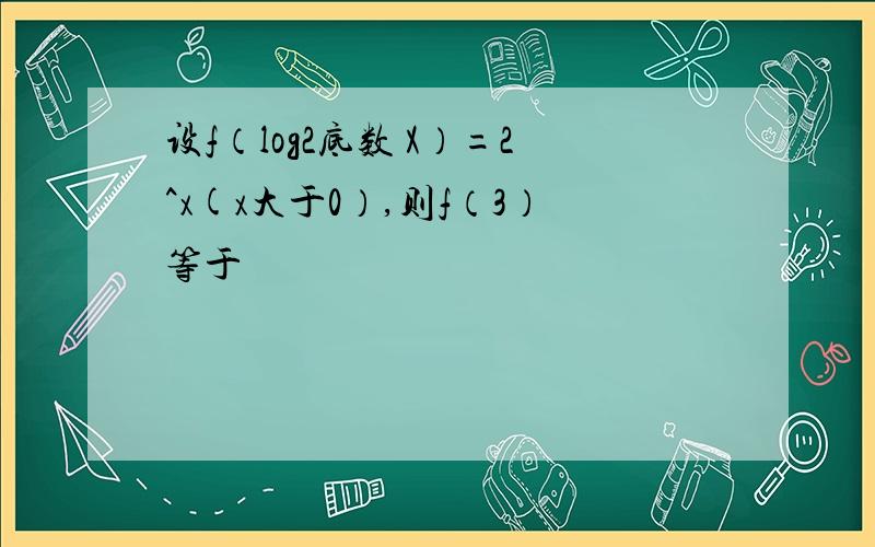 设f（log2底数 X）=2^x(x大于0）,则f（3）等于