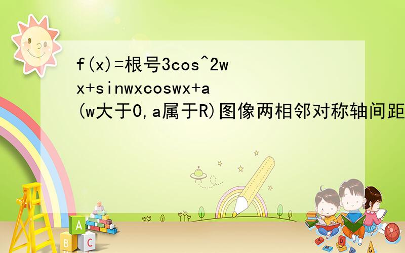 f(x)=根号3cos^2wx+sinwxcoswx+a(w大于0,a属于R)图像两相邻对称轴间距离为pai/2