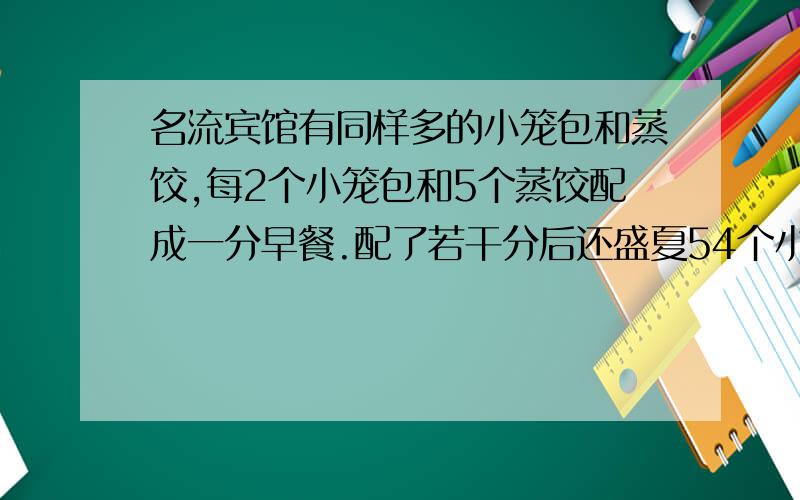 名流宾馆有同样多的小笼包和蒸饺,每2个小笼包和5个蒸饺配成一分早餐.配了若干分后还盛夏54个小笼包,