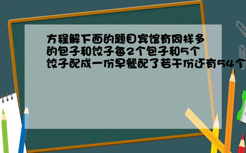 方程解下面的题目宾馆有同样多的包子和饺子每2个包子和5个饺子配成一份早餐配了若干份还有54个包子配了多少早餐原来包子和饺