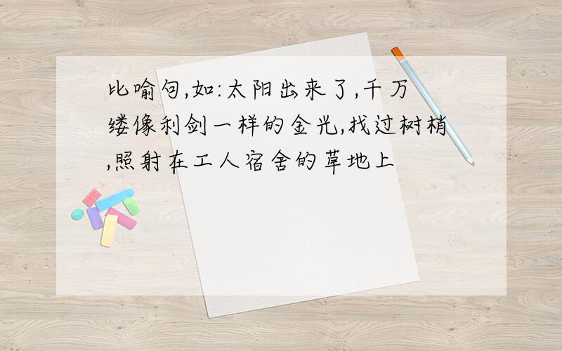 比喻句,如:太阳出来了,千万缕像利剑一样的金光,找过树梢,照射在工人宿舍的草地上