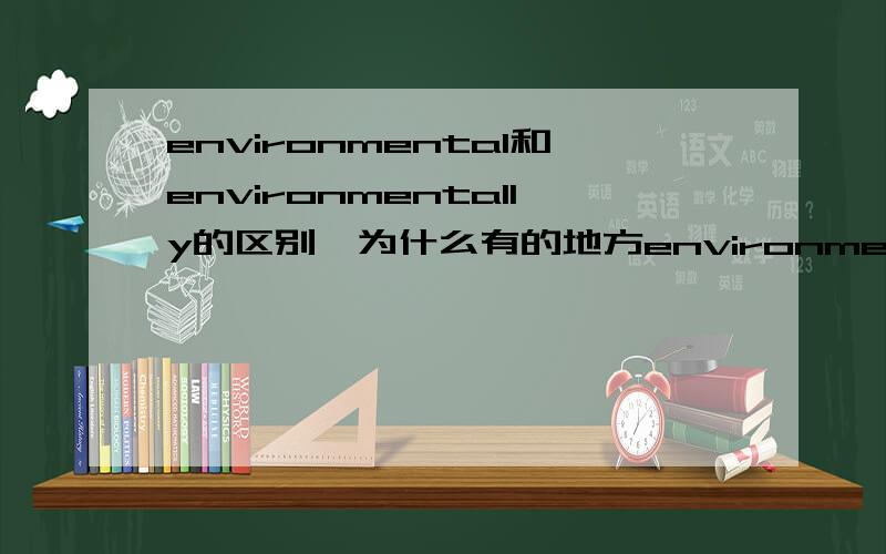 environmental和environmentally的区别,为什么有的地方environmentally是adj.