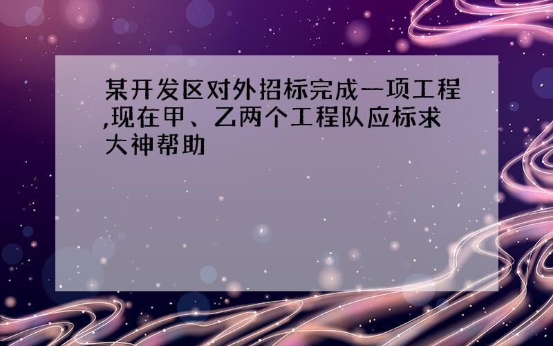 某开发区对外招标完成一项工程,现在甲、乙两个工程队应标求大神帮助