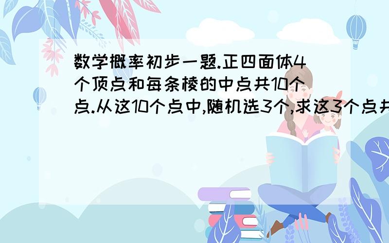 数学概率初步一题.正四面体4个顶点和每条棱的中点共10个点.从这10个点中,随机选3个,求这3个点共面的概率.（我觉得第