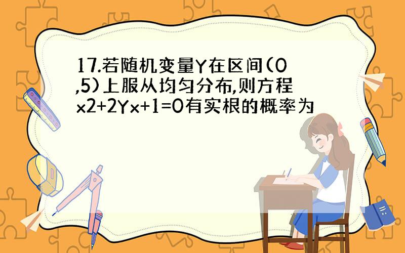 17.若随机变量Y在区间(0,5)上服从均匀分布,则方程x2+2Yx+1=0有实根的概率为