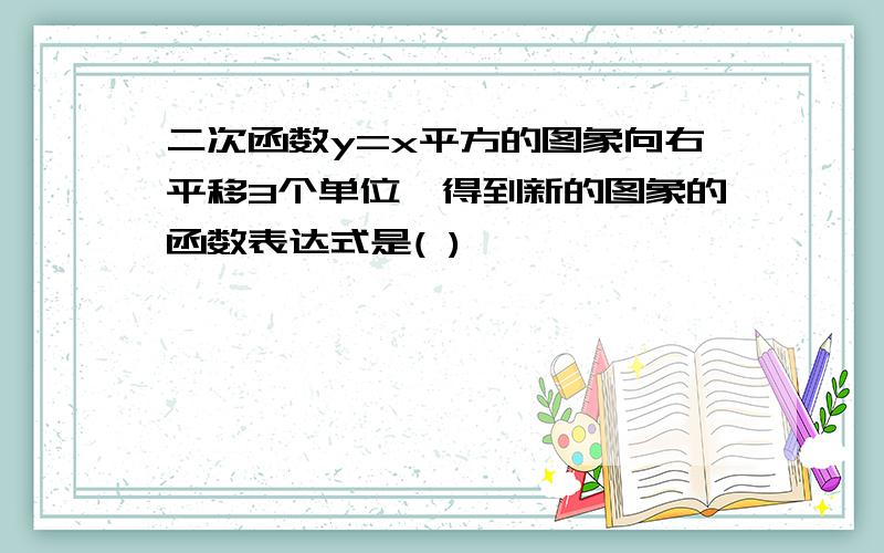 二次函数y=x平方的图象向右平移3个单位,得到新的图象的函数表达式是( )