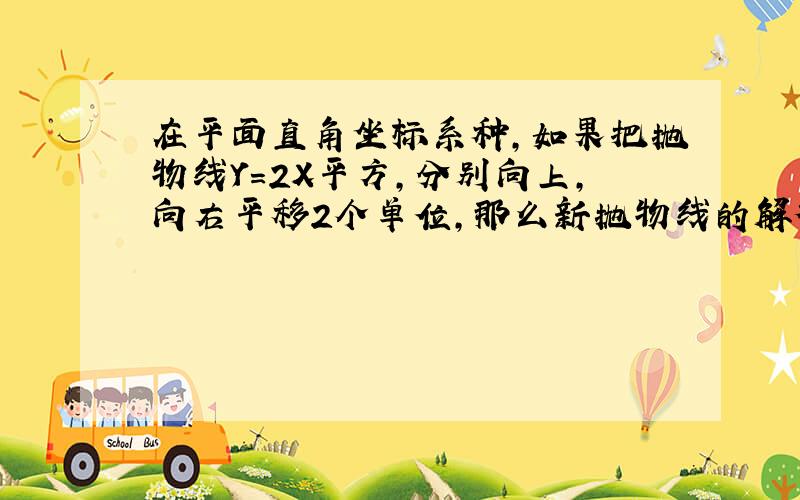 在平面直角坐标系种,如果把抛物线Y=2X平方,分别向上,向右平移2个单位,那么新抛物线的解析式是?