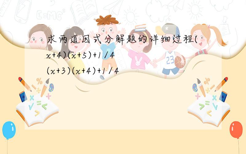 求两道因式分解题的详细过程(x+4)(x+5)+1/4 (x+3)(x+4)+1/4