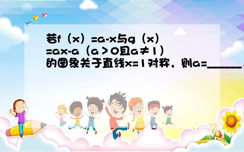 若f（x）=a-x与g（x）=ax-a（a＞0且a≠1）的图象关于直线x=1对称，则a=______．