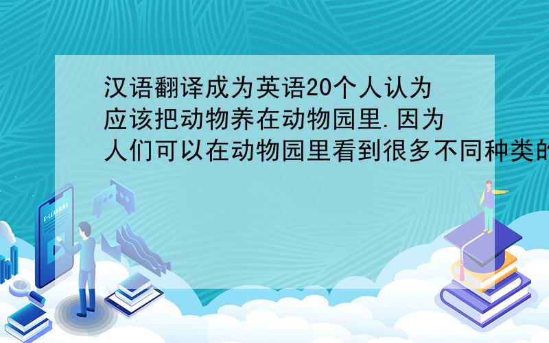 汉语翻译成为英语20个人认为应该把动物养在动物园里.因为人们可以在动物园里看到很多不同种类的动物,动物在动物园里受到良好