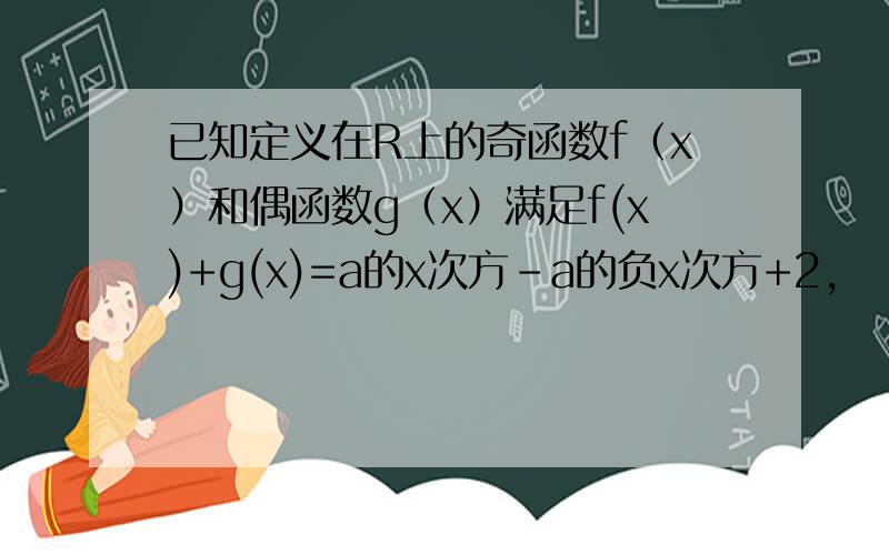 已知定义在R上的奇函数f（x）和偶函数g（x）满足f(x)+g(x)=a的x次方-a的负x次方+2,