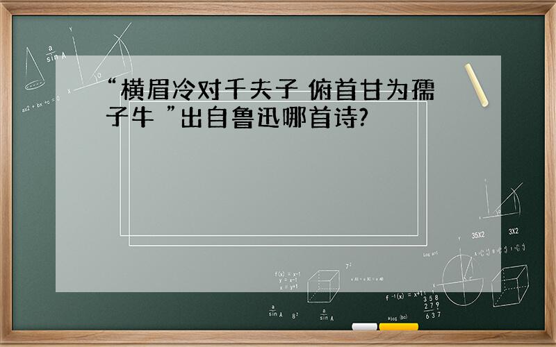 “横眉冷对千夫子 俯首甘为孺子牛 ”出自鲁迅哪首诗?