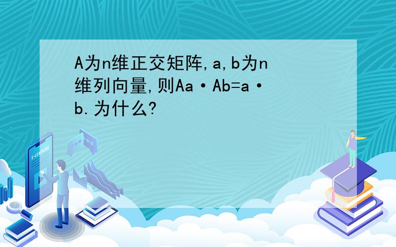 A为n维正交矩阵,a,b为n维列向量,则Aa·Ab=a·b.为什么?