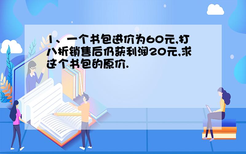 1、一个书包进价为60元,打八折销售后仍获利润20元,求这个书包的原价.