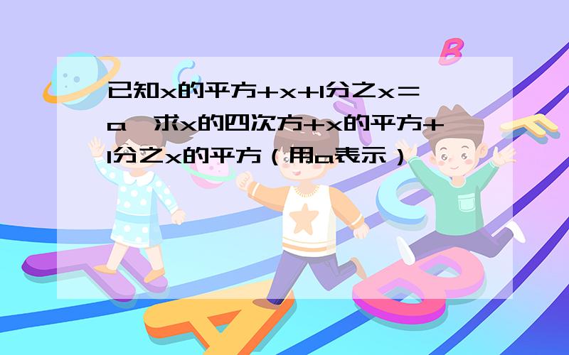 已知x的平方+x+1分之x＝a,求x的四次方+x的平方+1分之x的平方（用a表示）