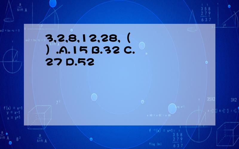 3,2,8,12,28,（ ）.A.15 B.32 C.27 D.52