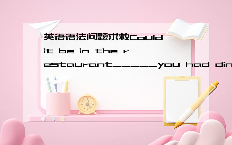 英语语法问题求救Could it be in the restaurant_____you had dinner wit